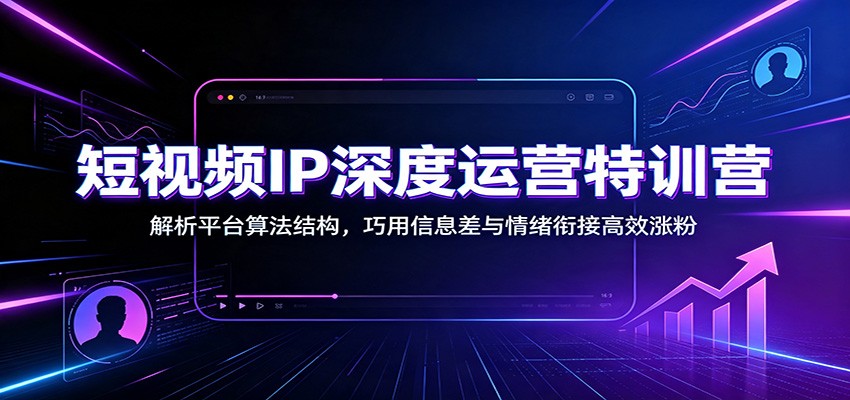 短视频IP深度运营特训营:解析平台算法结构,巧用信息差与情绪衔接高效涨粉-齐力副业