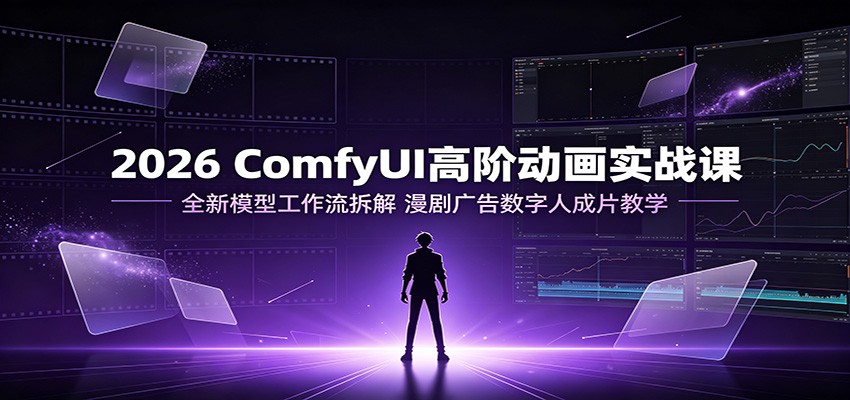 2026 ComfyUI高阶动画实战课：全新模型工作流拆解，漫剧广告数字人成片教学-齐力副业