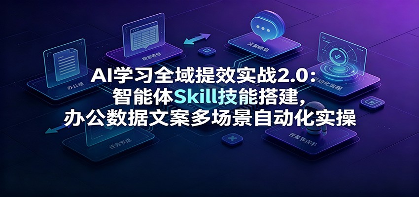 AI学习全域提效实战2.0:智能体Skill技能搭建,办公数据文案多场景自动化实操-齐力副业