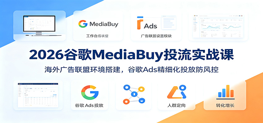 2026谷歌MediaBuy投流实战课:海外广告联盟环境搭建,谷歌Ads精细化投放防风控-齐力副业