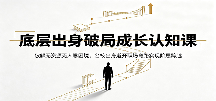 底层出身破局成长认知课：破解无资源无人脉困境，名校出身避开职场弯路实现阶层跨越-齐力副业