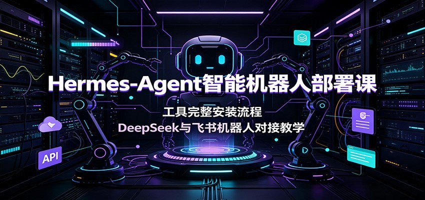 Hermes-Agent智能机器人部署课：工具完整安装流程，DeepSeek与飞书机器人对接教学-齐力副业