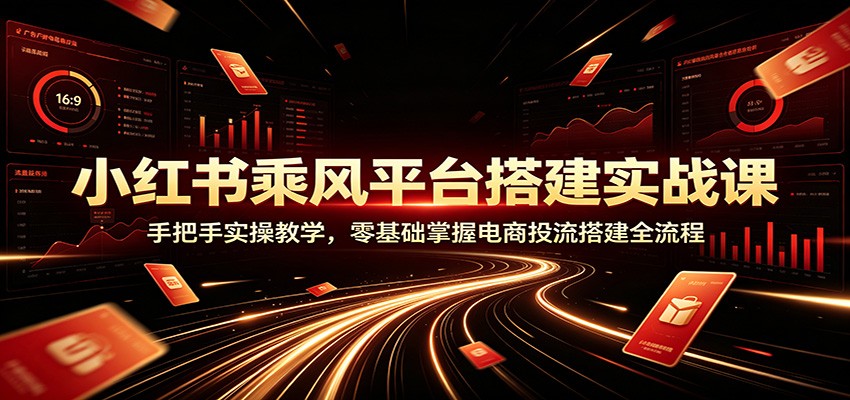 小红书乘风平台搭建实战课：手把手实操教学，零基础掌握电商投流搭建全流程-齐力副业