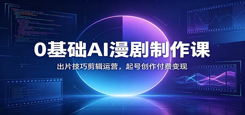 0基础AI漫剧制作课:出片技巧剪辑运营,起号创作付费变现-齐力副业