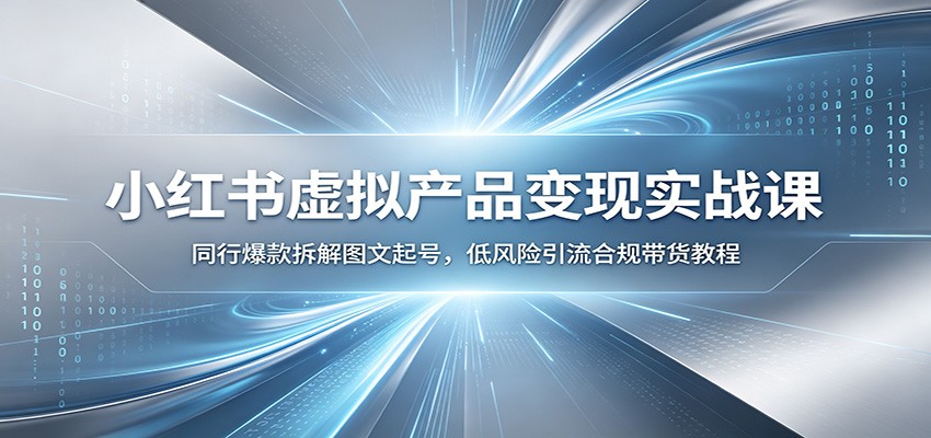 小红书虚拟产品变现实战课:同行爆款拆解图文起号,低风险引流合规带货教程-齐力副业