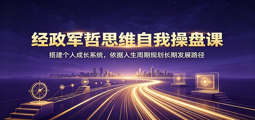 经政军哲思维自我操盘课：搭建个人成长系统，依据人生周期规划长期发展路径-齐力副业