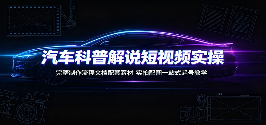 汽车科普解说短视频实操：完整制作流程文档配套素材，实拍配图一站式起号教学-齐力副业