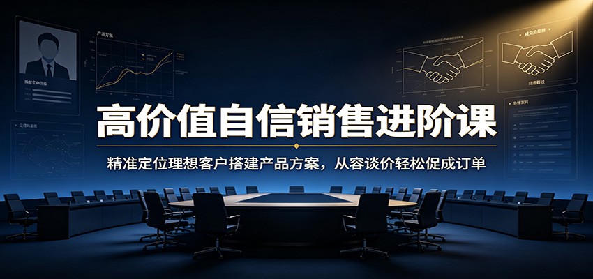 高价值自信销售进阶课：精准定位理想客户搭建产品方案，从容谈价轻松促成订单-齐力副业