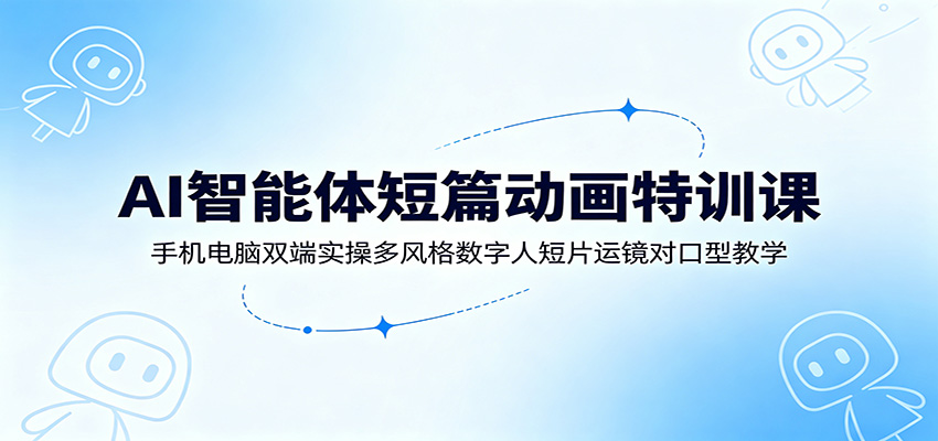 AI智能体短篇动画特训课:手机电脑双端实操多风格数字人短片运镜对口型教学-齐力副业