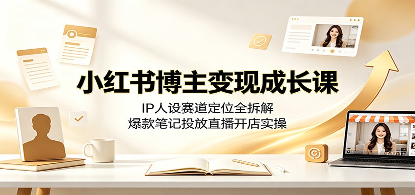 小红书博主变现成长课:IP人设赛道定位全拆解,爆款笔记投放直播开店实操-齐力副业