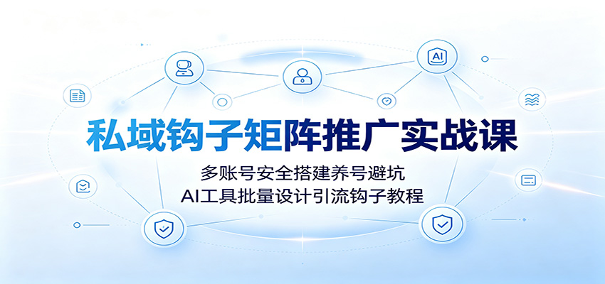 私域钩子矩阵推广实战课:多账号安全搭建养号避坑,AI工具批量设计引流钩子教程-齐力副业