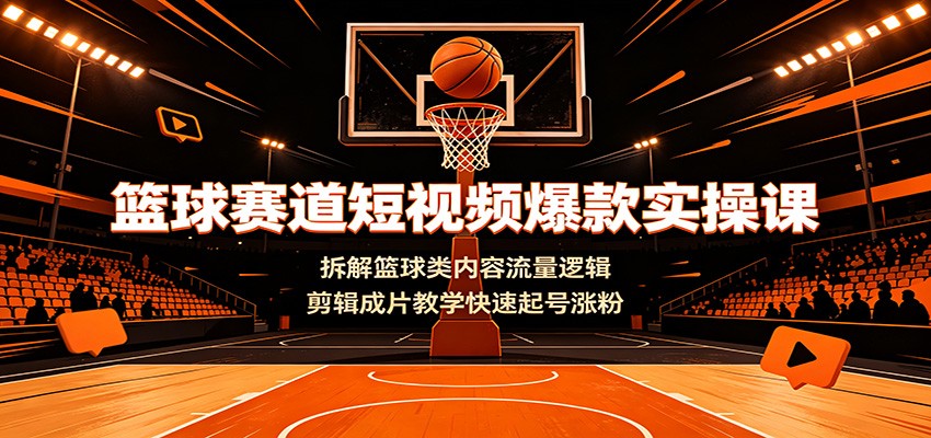 篮球赛道短视频爆款实操课：拆解篮球类内容流量逻辑，剪辑成片教学快速起号涨粉-齐力副业