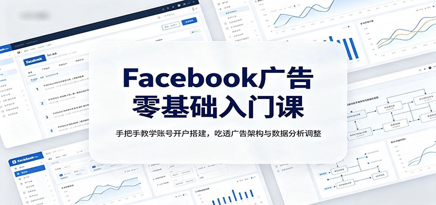Facebook广告零基础入门课:手把手教学账号开户搭建,吃透广告架构与数据分析调整-齐力副业