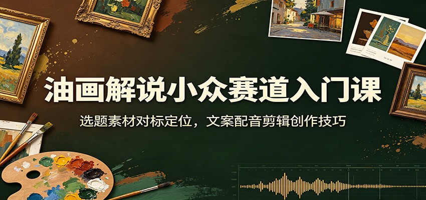 油画解说小众赛道入门课:选题素材对标定位,文案配音剪辑创作技巧-齐力副业