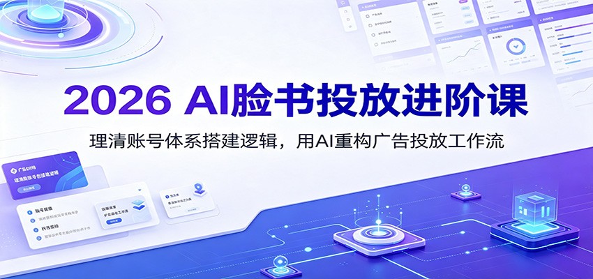 2026 AI脸书投放进阶课：理清账号体系搭建逻辑，用AI重构广告投放工作流（更新）-齐力副业