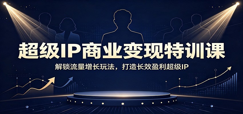 超级IP商业变现特训课：解锁流量增长玩法，打造长效盈利超级IP-齐力副业