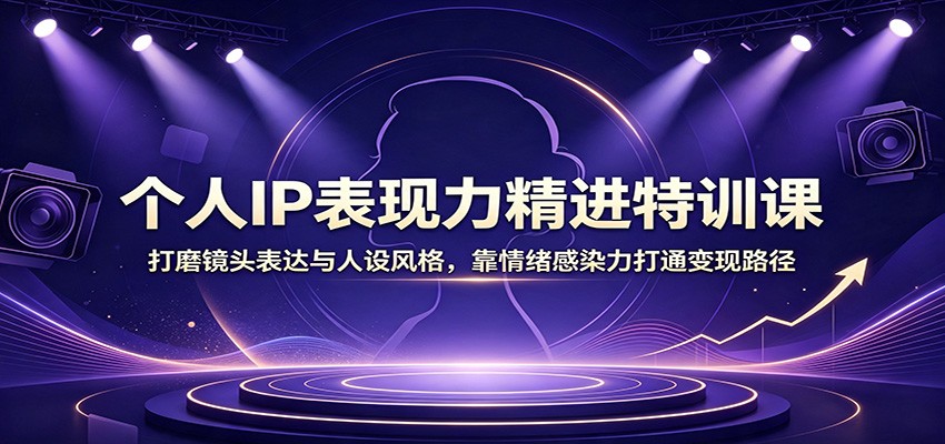 个人IP表现力精进特训课:打磨镜头表达与人设风格,靠情绪感染力打通变现路径-齐力副业