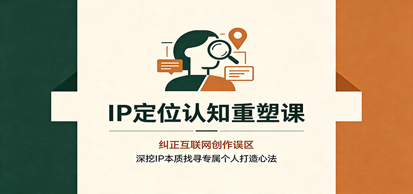 IP定位认知重塑课:纠正互联网创作误区,深挖IP本质找寻专属个人打造心法-齐力副业