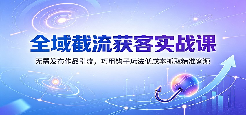 全域截流获客实战课:无需发布作品引流,巧用钩子玩法低成本抓取精准客源-齐力副业