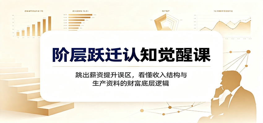 阶层跃迁认知觉醒课:跳出薪资提升误区,看懂收入结构与生产资料的财富底层逻辑-齐力副业