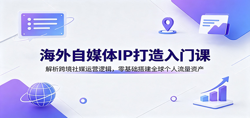 海外自媒体IP打造入门课：解析跨境社媒运营逻辑，零基础搭建全球个人流量资产-齐力副业