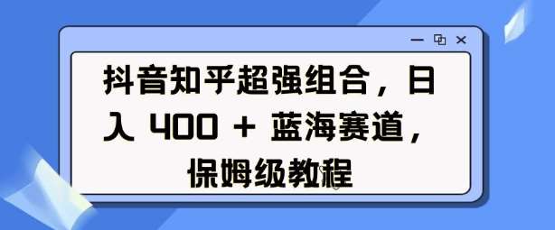 抖音知乎超强组合，日入4张， 蓝海赛道，保姆级教程-齐力副业