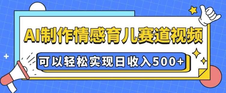 AI 制作情感育儿赛道视频，可以轻松实现日收入5张【揭秘】-齐力副业
