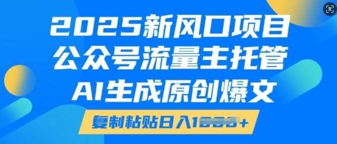 2025新风口项目，公众号流量主托管，AI生成原创爆文，复制粘贴日入多张-齐力副业