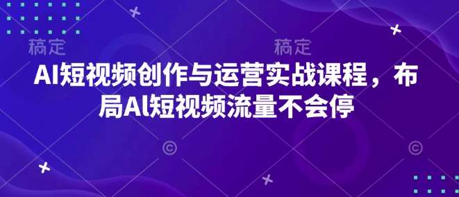 AI短视频创作与运营实战课程，布局Al短视频流量不会停-齐力副业