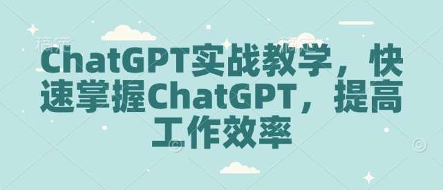 ChatGPT实战教学，快速掌握ChatGPT，提高工作效率-齐力副业