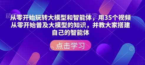 从零开始玩转大模型和智能体，​用35个视频从零开始普及大模型的知识，并教大家搭建自己的智能体-齐力副业