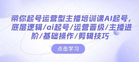 带你起号运营型主播培训课AI起号，底层逻辑/ai起号/运营晋级/主播进阶/基础操作/剪辑技巧-齐力副业