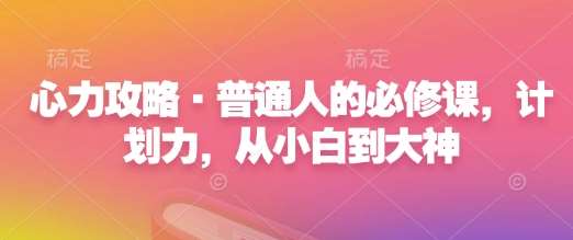 心力攻略·普通人的必修课，计划力，从小白到大神-齐力副业