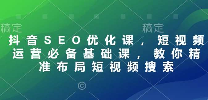 抖音SEO优化课，短视频运营必备基础课，教你精准布局短视频搜索-齐力副业