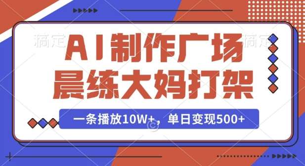 AI制作广场晨练大妈打架，一条播放10W+，单日变现多张【揭秘】-齐力副业