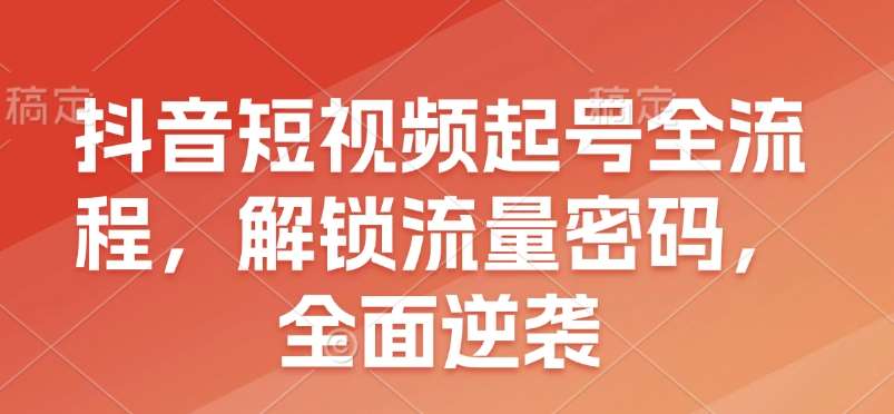 抖音短视频起号全流程，解锁流量密码，全面逆袭-齐力副业