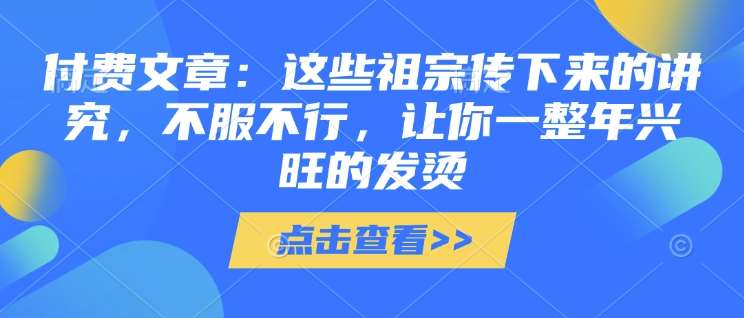 付费文章：这些祖宗传下来的讲究，不服不行，让你一整年兴旺的发烫!(全文收藏)-齐力副业