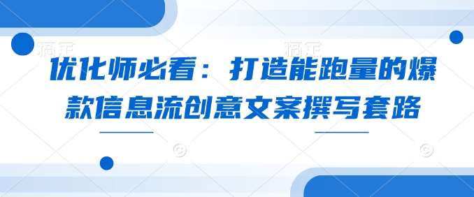 优化师必看：打造能跑量的爆款信息流创意文案撰写套路-齐力副业