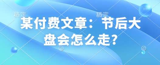 某付费文章：节后大盘会怎么走?-齐力副业