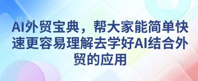 AI外贸宝典，帮大家能简单快速更容易理解去学好AI结合外贸的应用-齐力副业