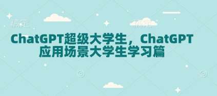 ChatGPT超级大学生，ChatGPT 应用场景大学生学习篇-齐力副业