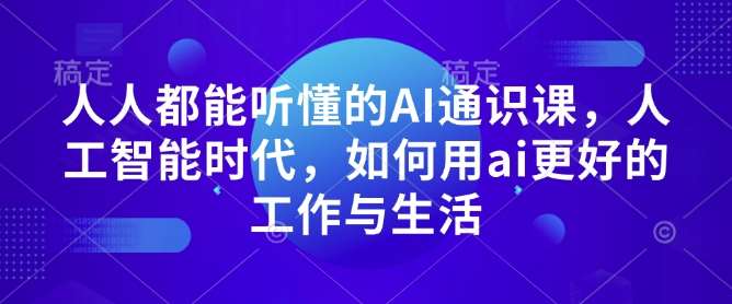 人人都能听懂的AI通识课，人工智能时代，如何用ai更好的工作与生活-齐力副业