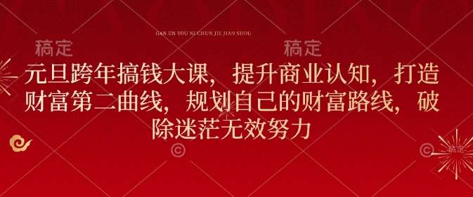 元旦跨年搞钱大课，提升商业认知，打造财富第二曲线，规划自己的财富路线，破除迷茫无效努力-齐力副业