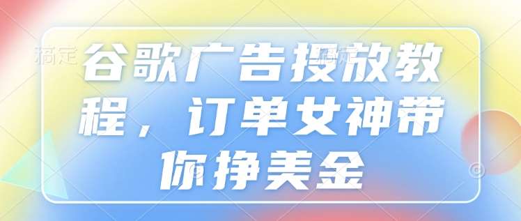 谷歌广告投放教程，订单女神带你挣美金-齐力副业