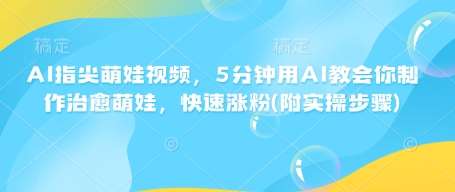 AI指尖萌娃视频，5分钟用AI教会你制作治愈萌娃，快速涨粉(附实操步骤)-齐力副业
