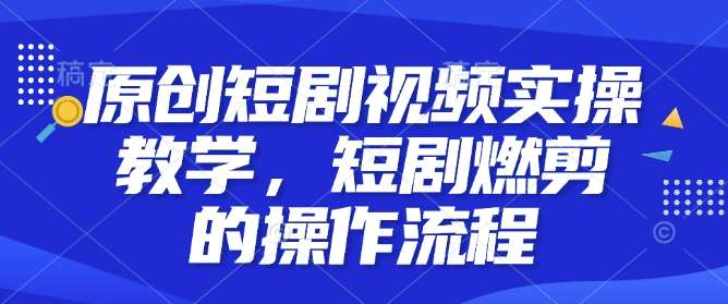 原创短剧视频实操教学，短剧燃剪的操作流程-齐力副业