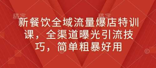 新餐饮全域流量爆店特训课，全渠道曝光引流技巧，简单粗暴好用-齐力副业