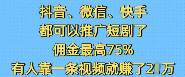 抖音微信快手都可以推广短剧了，佣金最高75%，有人靠一条视频就挣了2W-齐力副业