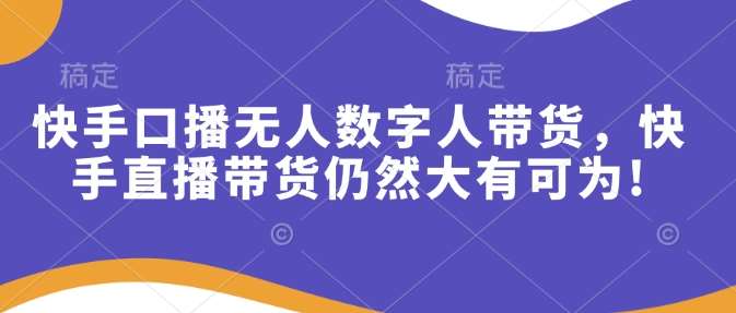 快手口播无人数字人带货，快手直播带货仍然大有可为!-齐力副业