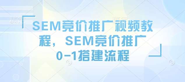 SEM竞价推广视频教程，SEM竞价推广0-1搭建流程-齐力副业
